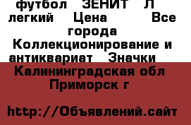 1.1) футбол : ЗЕНИТ  “Л“  (легкий) › Цена ­ 249 - Все города Коллекционирование и антиквариат » Значки   . Калининградская обл.,Приморск г.